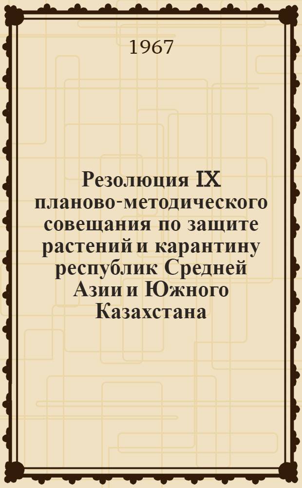 Резолюция IX планово-методического совещания по защите растений и карантину республик Средней Азии и Южного Казахстана (8-я зона). 19-22 декабря 1966 г.
