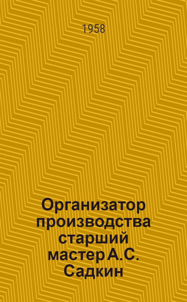 Организатор производства старший мастер А.С. Садкин : (Опыт мастера завода им. Владимира Ильича)