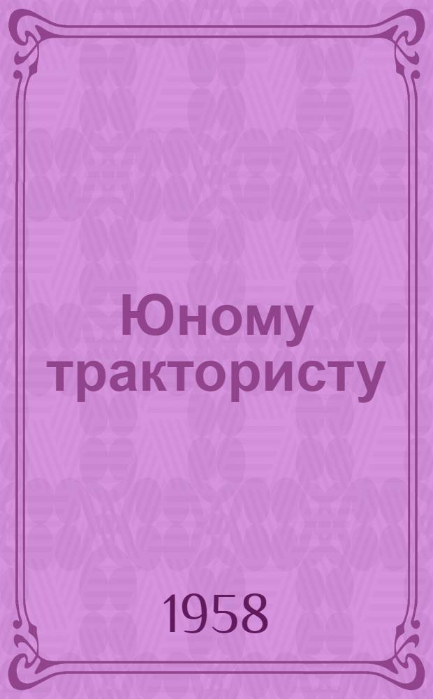 Юному трактористу : Пособие для учащихся ст. классов сред. школы