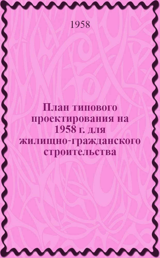 План типового проектирования на 1958 г. для жилищно-гражданского строительства : Прил. № 7 к приказу Госстроя СССР от 19 дек. 1957 г.