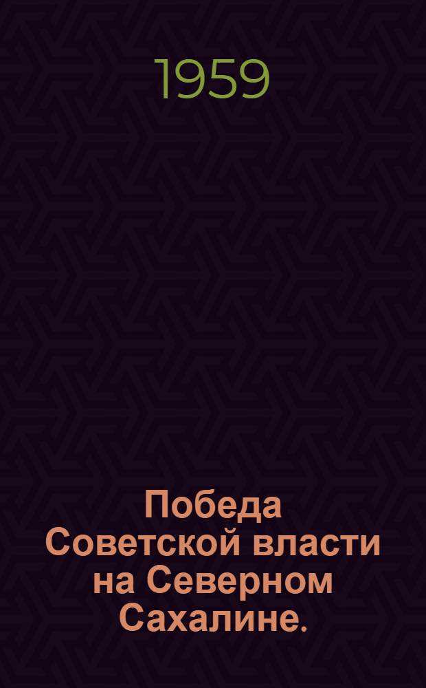 Победа Советской власти на Северном Сахалине. (1917-1925 гг.) : Сборник документов и материалов