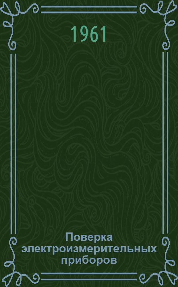 Поверка электроизмерительных приборов : Сборник инструкций : На 1-е февр. 1961 г.
