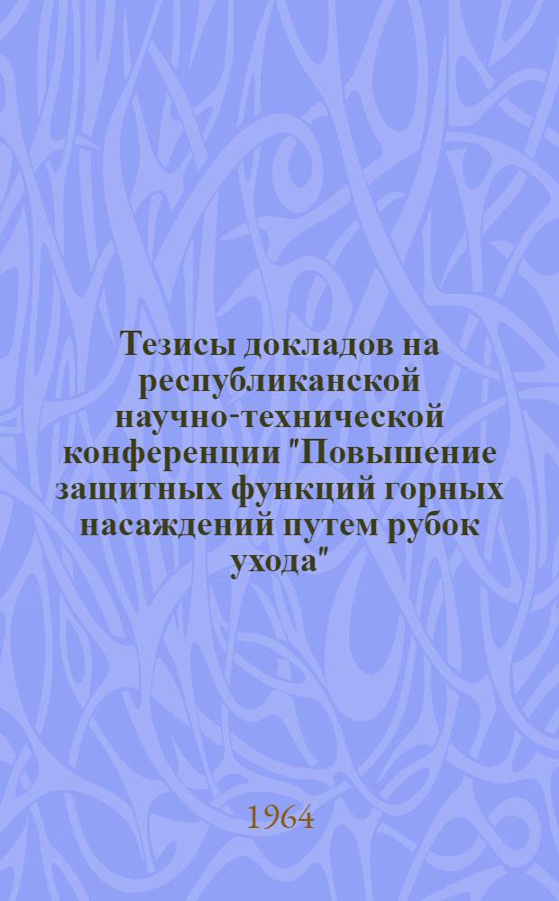 Тезисы докладов на республиканской научно-технической конференции "Повышение защитных функций горных насаждений путем рубок ухода". г. Ивано-Франковск, 12-13 марта 1964 г.