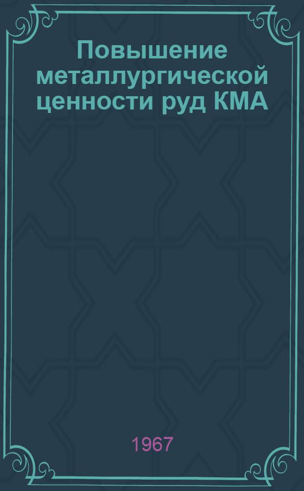 Повышение металлургической ценности руд КМА : Материалы Науч.-техн. конференции, состоявшейся в г. Губкине 24-25 мая 1966 г