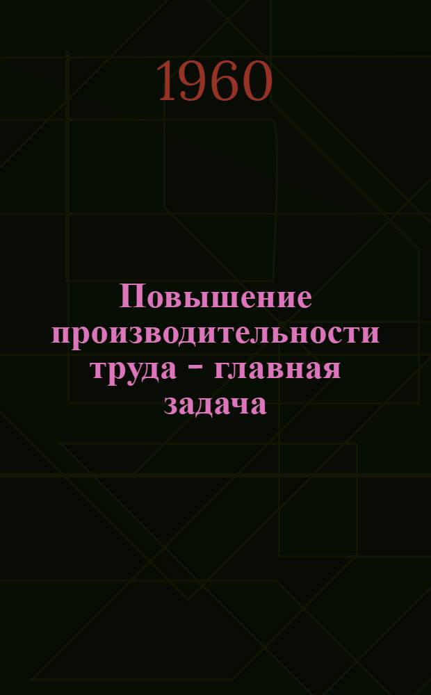 Повышение производительности труда - главная задача : Сборник материалов об опыте работы автомоб. транспорта союзных республик