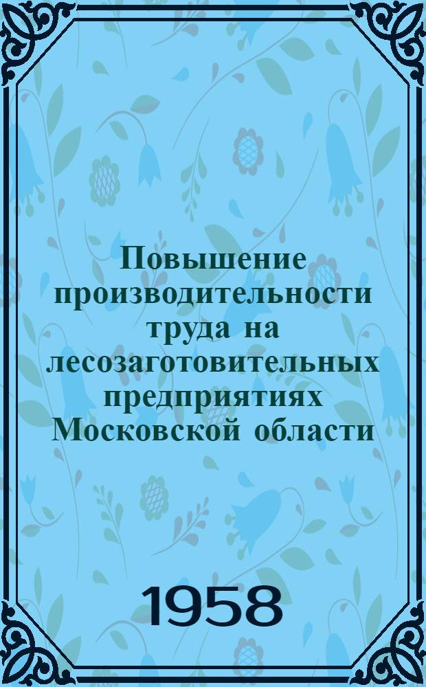 Повышение производительности труда на лесозаготовительных предприятиях Московской области : По материалам техн. конференции, провед. в авг. 1957 г. в г. Волоколамске