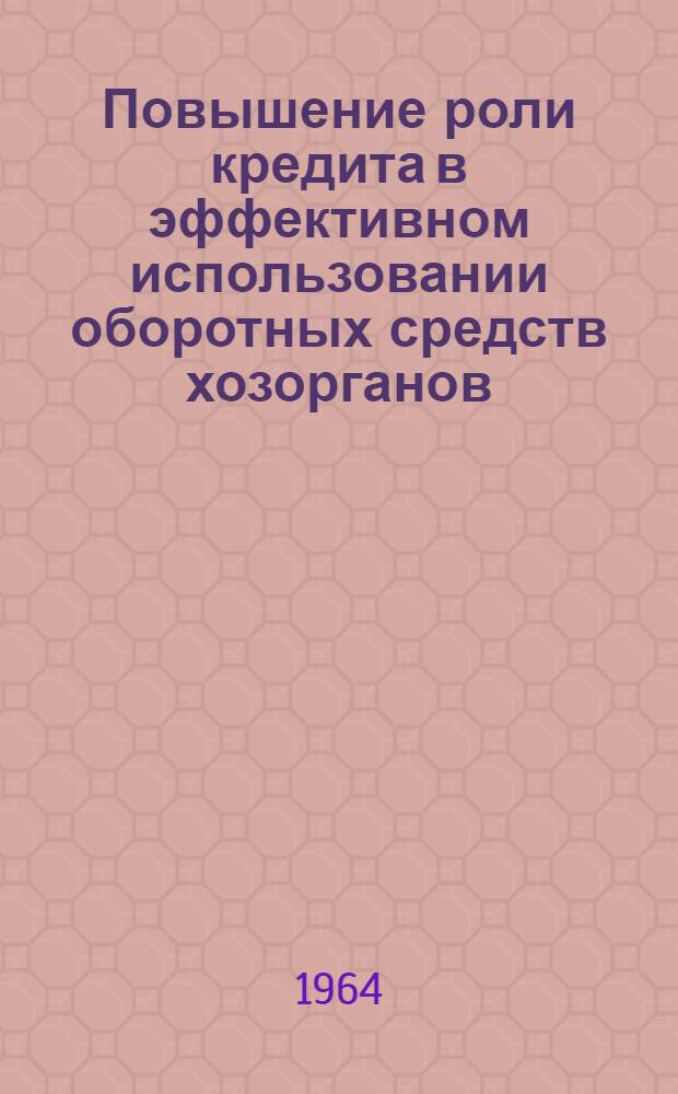 Повышение роли кредита в эффективном использовании оборотных средств хозорганов : (Тезисы докладов на науч. конференции). 7-8 дек. 1964 г