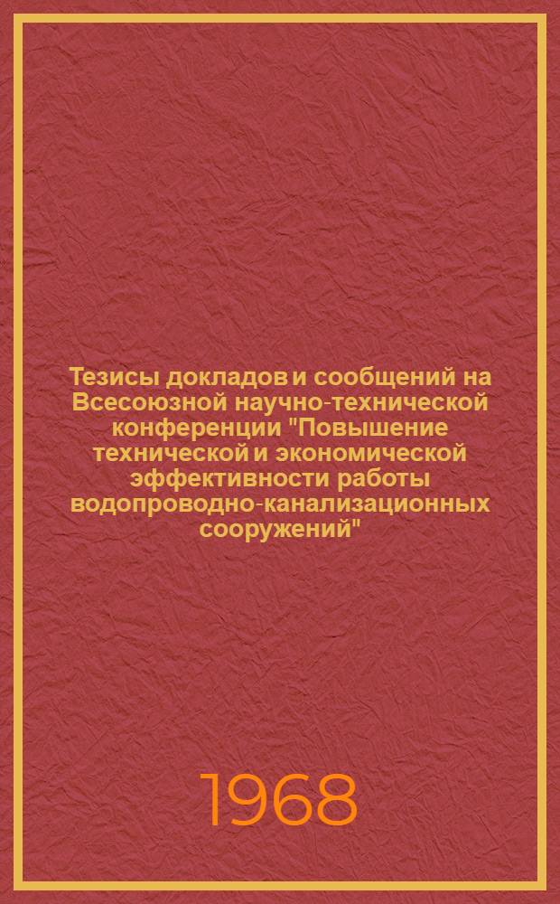 Тезисы докладов и сообщений на Всесоюзной научно-технической конференции "Повышение технической и экономической эффективности работы водопроводно-канализационных сооружений". Новосибирск, 2-5 июля 1968 г.