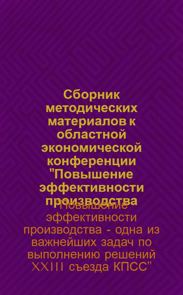 Сборник методических материалов к областной экономической конференции "Повышение эффективности производства - одна из важнейших задач по выполнению решений XXIII съезда КПСС". г. Пенза, июнь 1966 г.