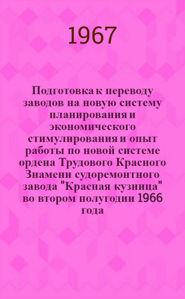 Подготовка к переводу заводов на новую систему планирования и экономического стимулирования и опыт работы по новой системе ордена Трудового Красного Знамени судоремонтного завода "Красная кузница" во втором полугодии 1966 года : Материалы семинара. 14-16 февр. 1967 г., Архангельск