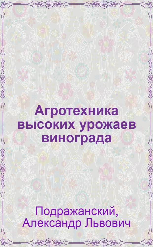 Агротехника высоких урожаев винограда : (По материалам передовиков-виноградарей)