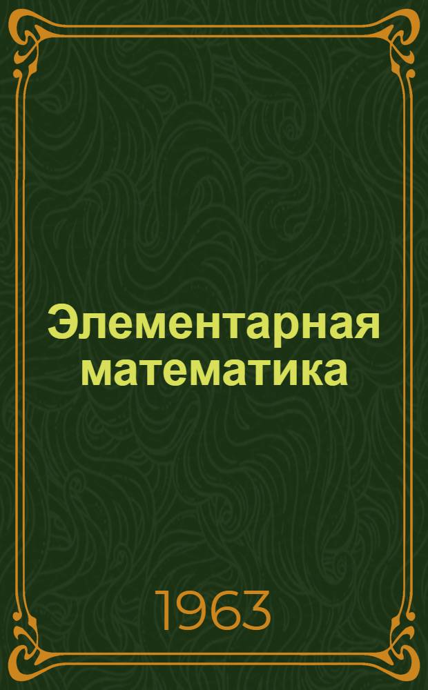 Элементарная математика : Теория и практика : Арифметика и алгебра : Пособие к приемным экзаменам по математике в вузы