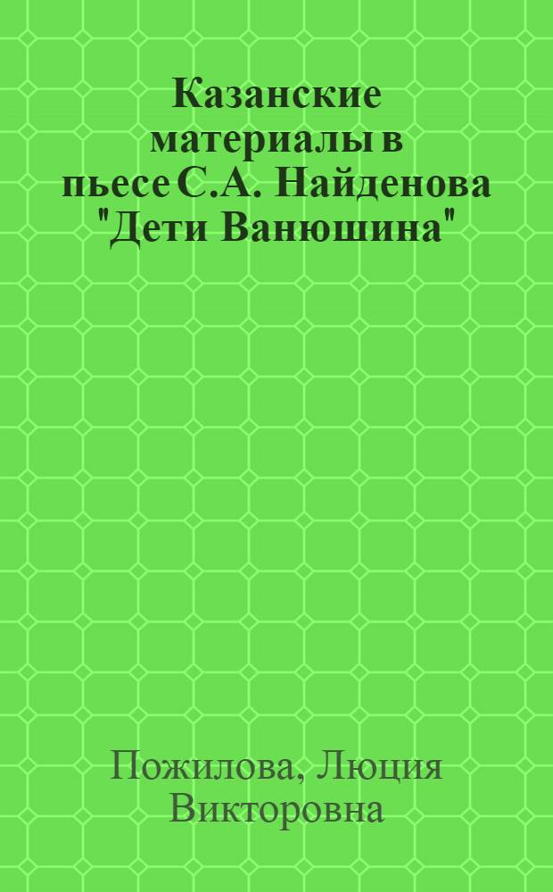 Казанские материалы в пьесе С.А. Найденова "Дети Ванюшина" : Доклад, прочит. в музее на науч.-краевед. конференции, посвящ. истории русской литературы. Апр. 1957 г.