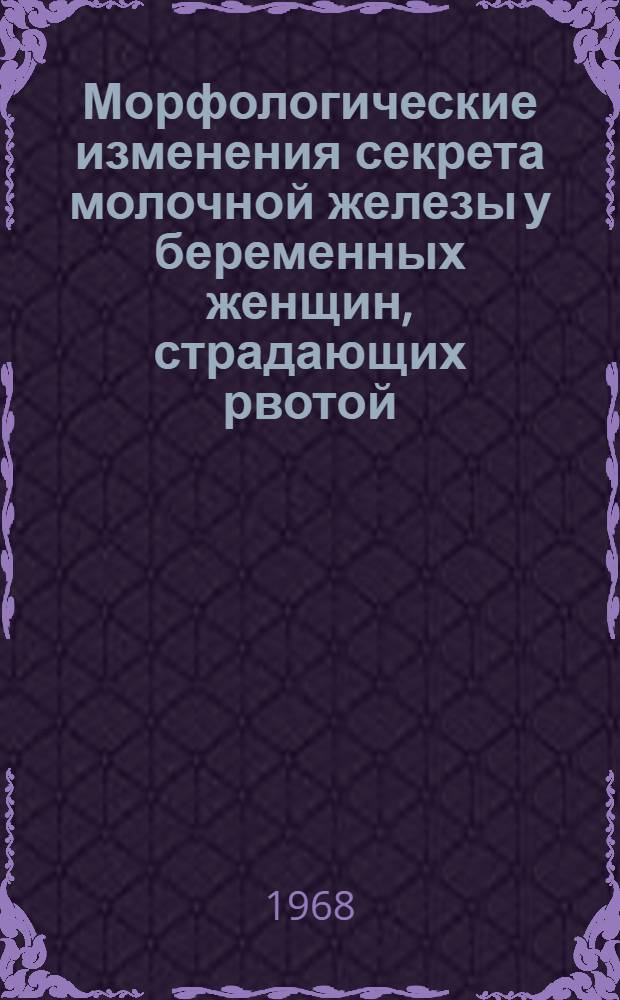 Морфологические изменения секрета молочной железы у беременных женщин, страдающих рвотой, отеками и нефропатией беременных : Автореферат дис. на соискание ученой степени кандидата медицинских наук : (750)