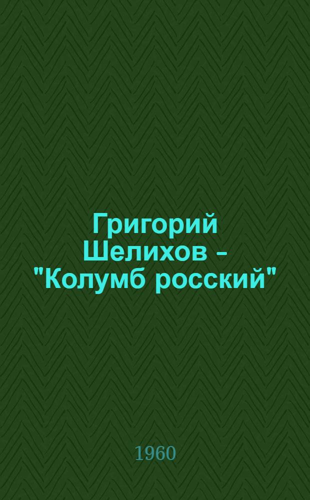 Григорий Шелихов - "Колумб росский" : Биогр. очерк
