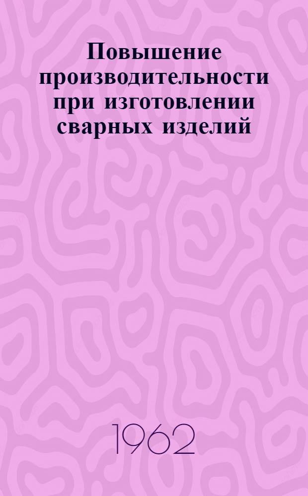 Повышение производительности при изготовлении сварных изделий : Библиогр. указатель отечеств. и иностр. литературы за 1958-1962 гг. (I полугодие)