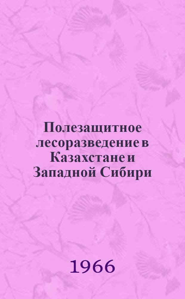 Полезащитное лесоразведение в Казахстане и Западной Сибири : Материалы совещаний. г. Щучинск, 6-8 марта 1963 г. и 8-10 июля 1963 г