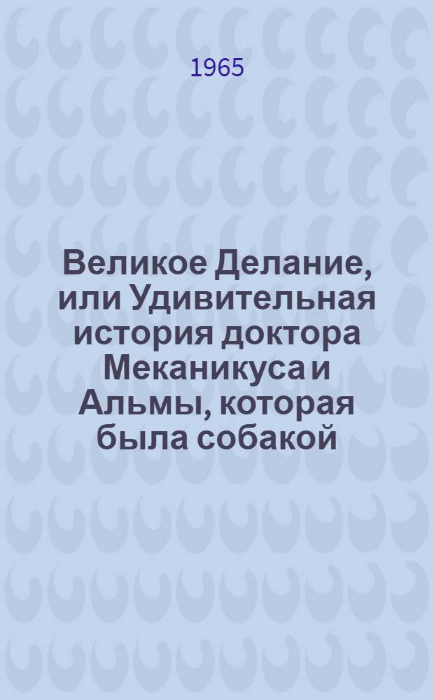 Великое Делание, или Удивительная история доктора Меканикуса и Альмы, которая была собакой : Фантаст. повесть : Для сред. и ст. возраста