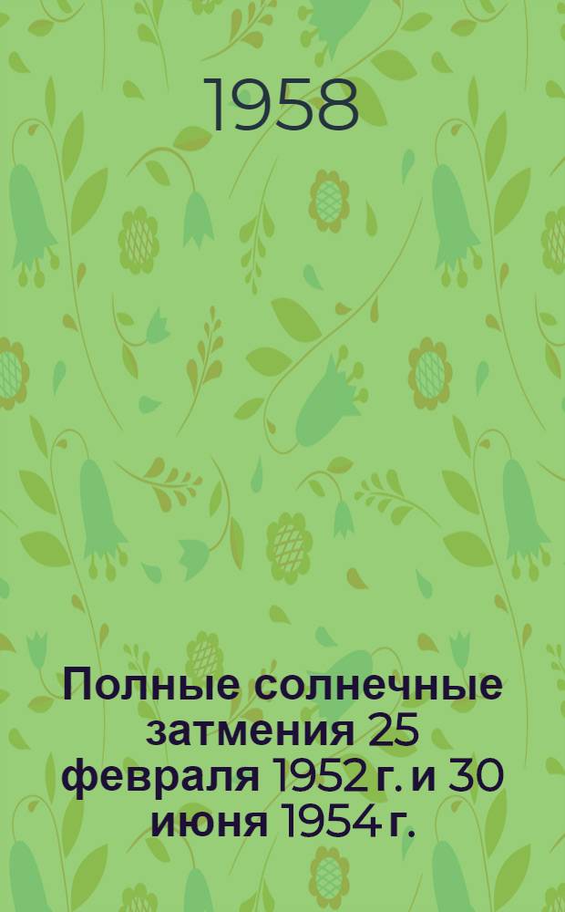 Полные солнечные затмения 25 февраля 1952 г. и 30 июня 1954 г. : Труды экспедиций по наблюдению затмений