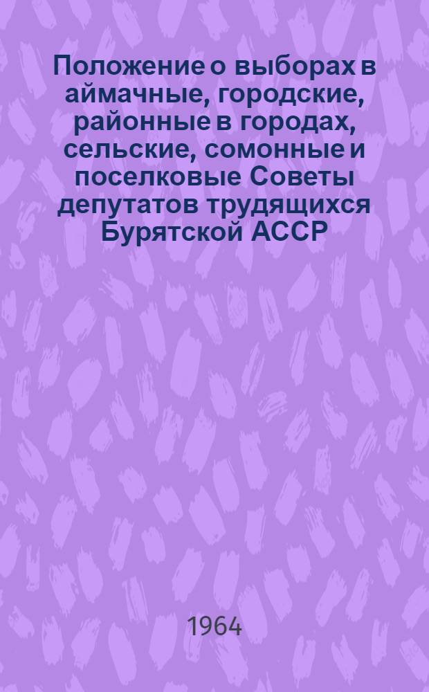 Положение о выборах в аймачные, городские, районные в городах, сельские, сомонные и поселковые Советы депутатов трудящихся Бурятской АССР : Утв. Указом Президиума Верховного Совета Бурят. АССР от 5 окт. 1950 г. : С изм. от 6 дек. 1954 г., 28 окт. 1958 г., 3 янв. 1959 г. и 14 янв. 1963 г