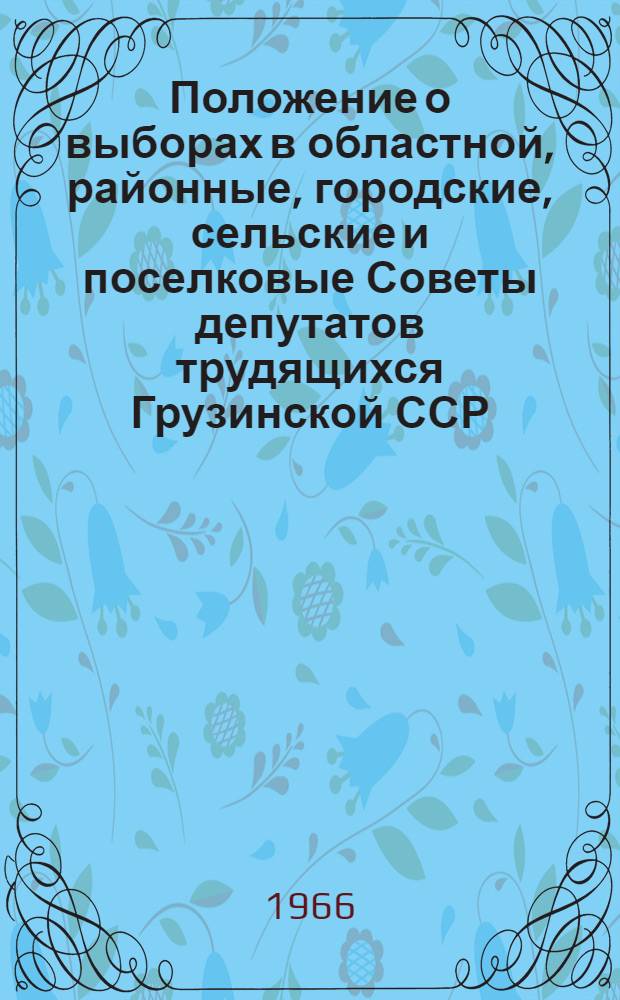 Положение о выборах в областной, районные, городские, сельские и поселковые Советы депутатов трудящихся Грузинской ССР : Утв. Указом Президиума Верховного Совета Груз. ССР от 18 янв. 1963 г., с изм. от 29 окт. 1966 г