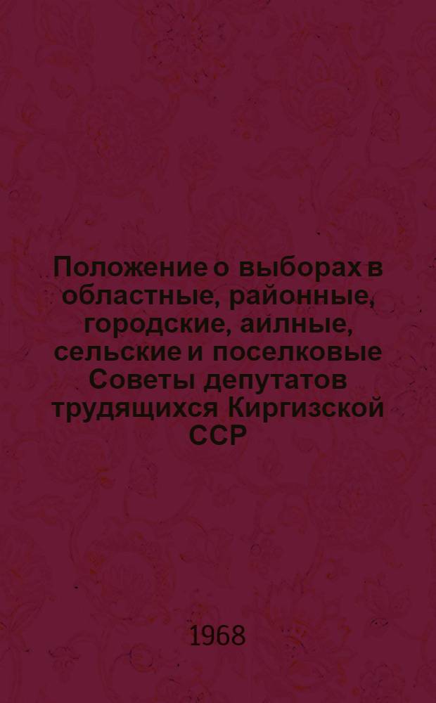 Положение о выборах в областные, районные, городские, аилные, сельские и поселковые Советы депутатов трудящихся Киргизской ССР : Утв. Указом Президиума Верховного Совета Кирг. ССР от 7 окт. 1950 г. : С изм. и доп. от 28 дек. 1966 г