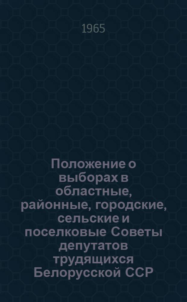 Положение о выборах в областные, районные, городские, сельские и поселковые Советы депутатов трудящихся Белорусской ССР : Утв. Указом Президиума Верховного Совета Белорус. ССР от 5 окт. 1950 г. : С изм. от 23 и 29 дек. 1958 г., 6 июня 1962 г. и 5 янв. 1963 г