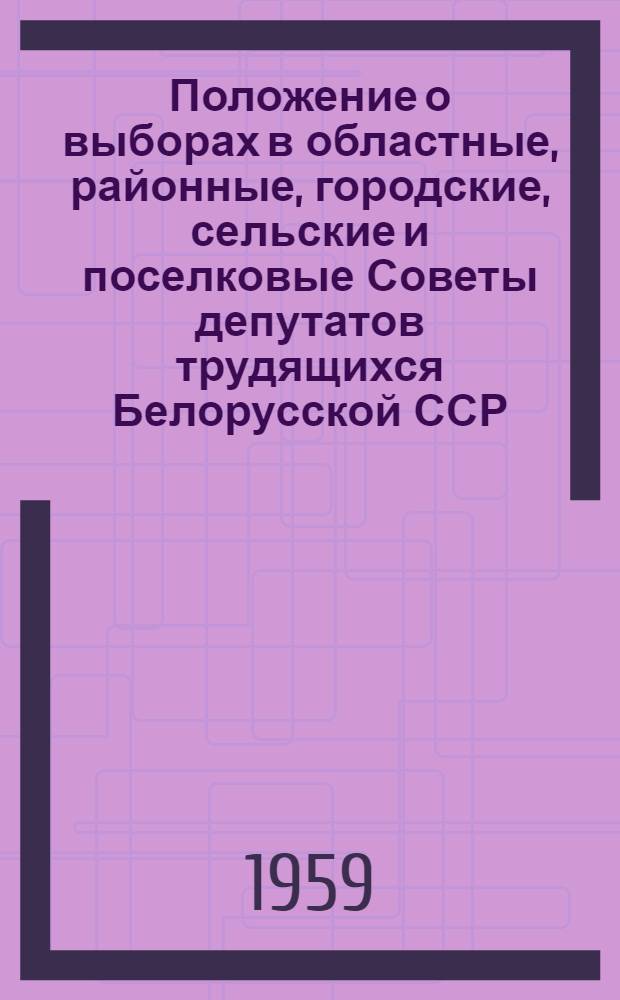 Положение о выборах в областные, районные, городские, сельские и поселковые Советы депутатов трудящихся Белорусской ССР : (Утв. Указом Президиума Верховного Совета Белорус. ССР от 5 окт. 1950 г. : С изм. от 23 и 29 дек. 1958 г.)