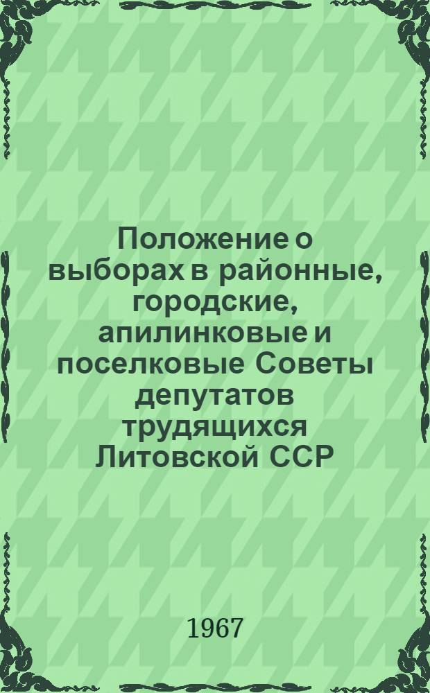 Положение о выборах в районные, городские, апилинковые и поселковые Советы депутатов трудящихся Литовской ССР : Утв. Указом Президиума Верховного Совета Литов. ССР от 7 окт. 1950 г. : С изм. от 20 дек. 1954 г., 28 дек. 1956 г., 22 янв. 1959 г., 8 янв. 1963 г. и 31 дек. 1966 г