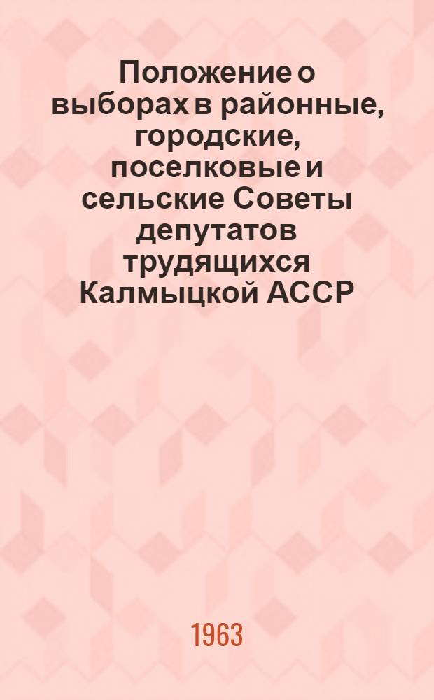 Положение о выборах в районные, городские, поселковые и сельские Советы депутатов трудящихся Калмыцкой АССР : Утв. Указом Президиума Верховного Совета Калм. АССР от 5 янв. 1959 г. : С изм. и доп. от 10 янв. 1963 г