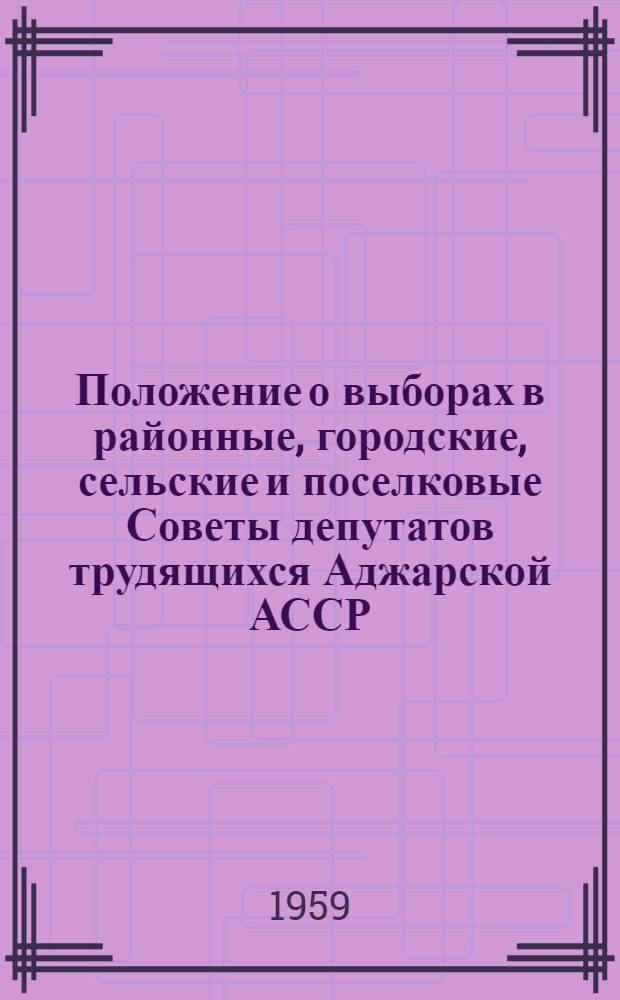 Положение о выборах в районные, городские, сельские и поселковые Советы депутатов трудящихся Аджарской АССР : (Утв. Указом Президиума Верховного Совета Аджар. АССР. С изм. и доп. от 20 янв. 1959 г.)