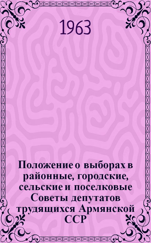 Положение о выборах в районные, городские, сельские и поселковые Советы депутатов трудящихся Армянской ССР : (Утв. Указом Президиума Верховного Совета Арм. ССР от 23 дек. 1954 г. и внесены частичные изм. и доп. от 5 янв. 1959 г. и 12 янв. 1963 г.) : С прил. форм избирательных документов, установленных Президиумом Верховного Совета Арм. ССР, и необходимыми пояснениями