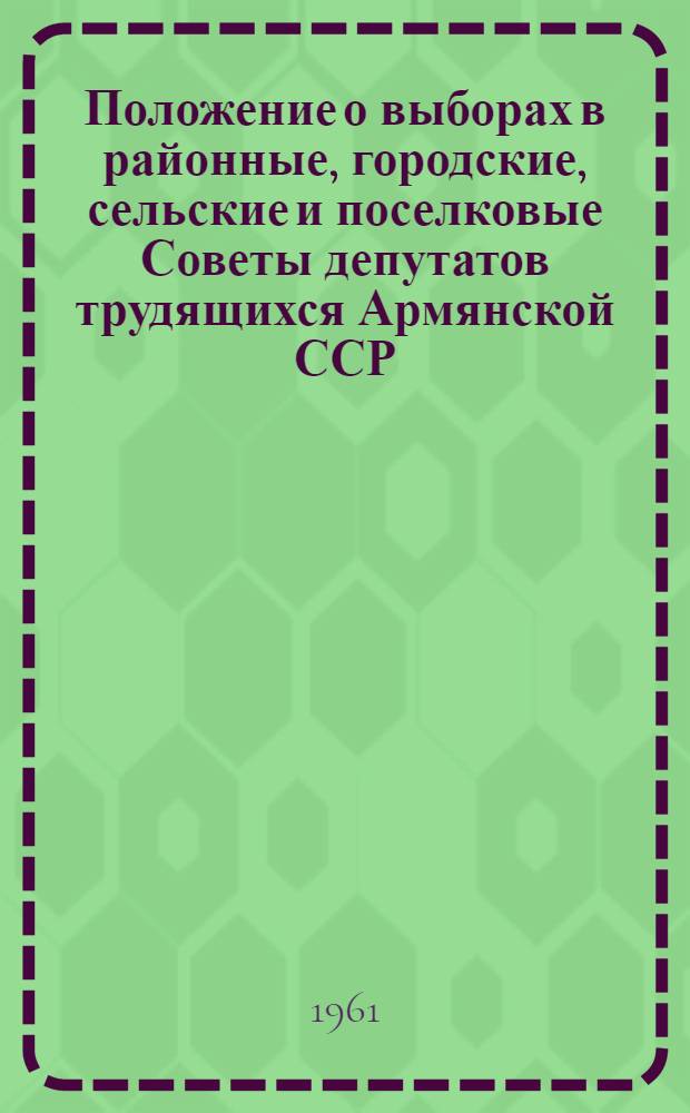 Положение о выборах в районные, городские, сельские и поселковые Советы депутатов трудящихся Армянской ССР : (Утв. Указом Президиума Верховного Совета Арм. ССР от 23 дек. 1954 г. и внесены частичные изм. и доп. от 5 янв. 1959 г.)