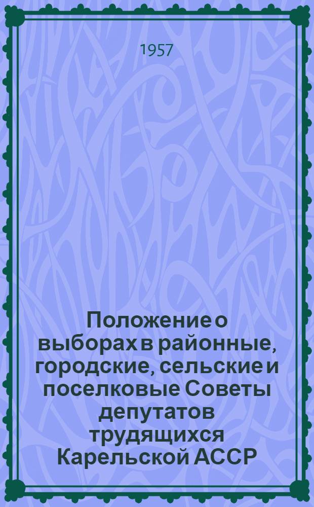 Положение о выборах в районные, городские, сельские и поселковые Советы депутатов трудящихся Карельской АССР : Утв. Президиумом Верховного Совета Карел. АССР 29 дек. 1956