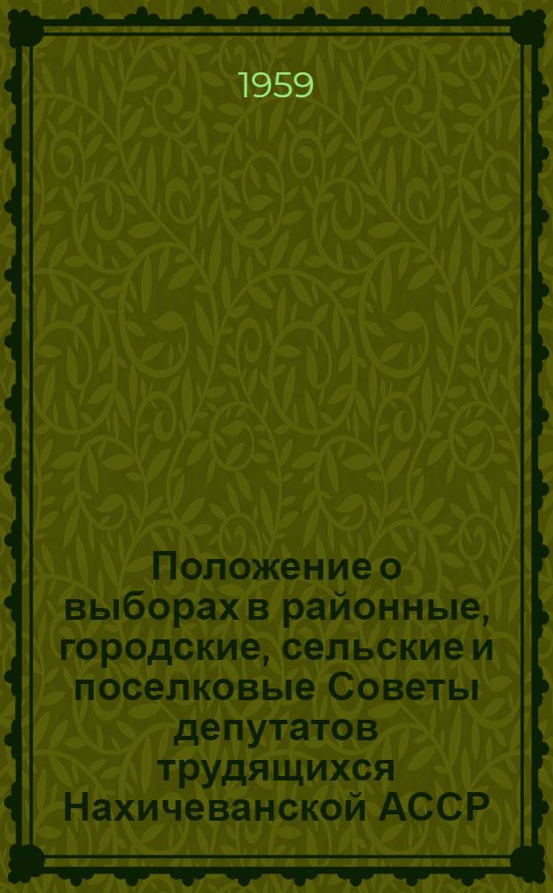 Положение о выборах в районные, городские, сельские и поселковые Советы депутатов трудящихся Нахичеванской АССР : Утв. Указом Президиума Верховного Совета Нахичеванской АССР от 23 дек. 1954 г. : С изм. от 23 янв. 1959 г