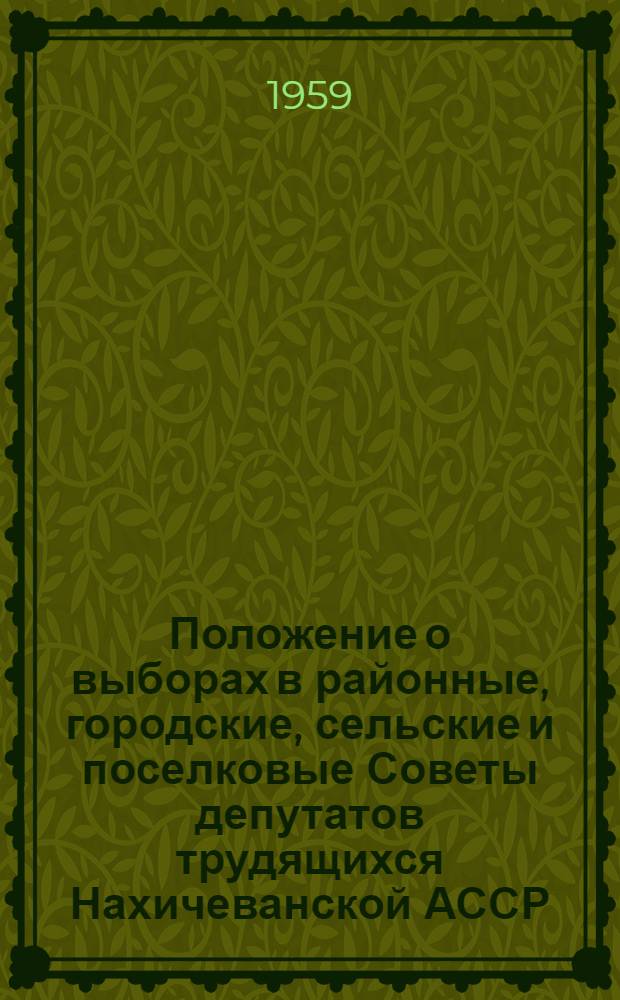 Положение о выборах в районные, городские, сельские и поселковые Советы депутатов трудящихся Нахичеванской АССР : Утв. Указом Президиума Верховного Совета Нахичеванской АССР от 23 дек. 1954 г. : С изм. от 23 янв. 1959 г