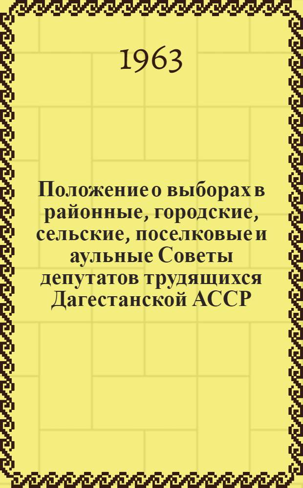 Положение о выборах в районные, городские, сельские, поселковые и аульные Советы депутатов трудящихся Дагестанской АССР : Утв. Указом Президиума Верховного Совета ДАССР от 6 окт. 1950 г. : Изм. от 7 янв. 1959 г. и от 10 янв. 1963 г