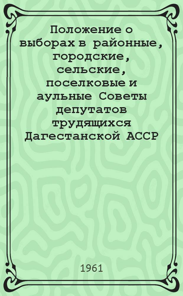 Положение о выборах в районные, городские, сельские, поселковые и аульные Советы депутатов трудящихся Дагестанской АССР : Утв. Указом Президиума Верховного Совета ДАССР от 6 окт. 1950 г. : Изм... от 7 янв. 1959 г