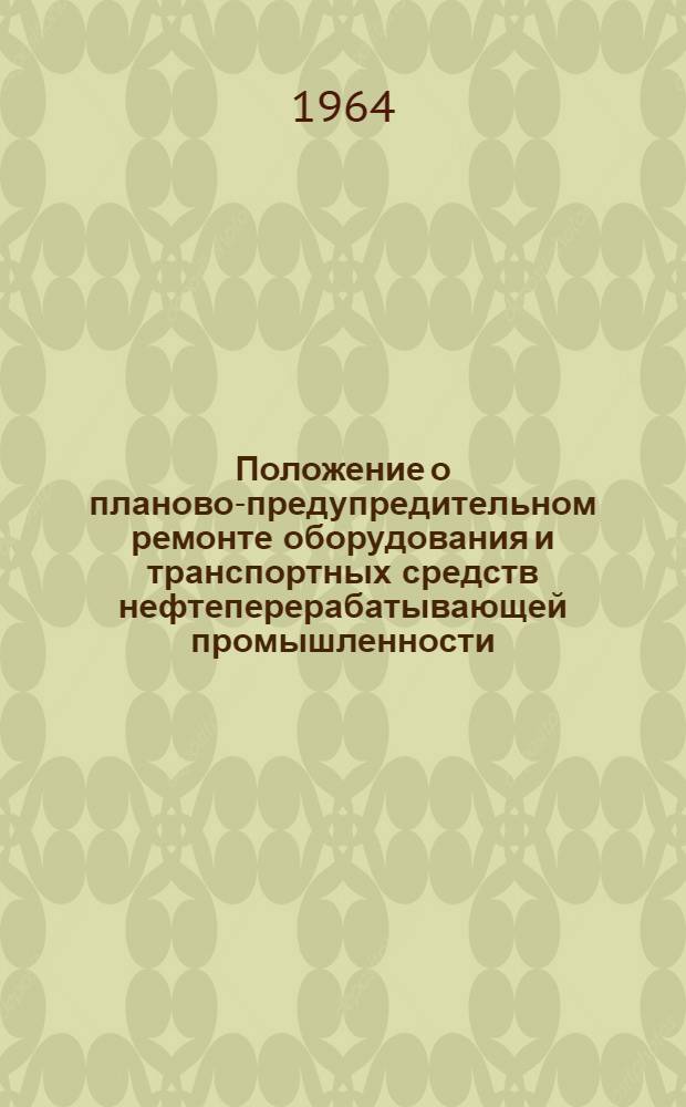 Положение о планово-предупредительном ремонте оборудования и транспортных средств нефтеперерабатывающей промышленности : Утв. б. Гос. ком. по автоматизации и машиностроению при Госплане СССР 3/IV 1963 г