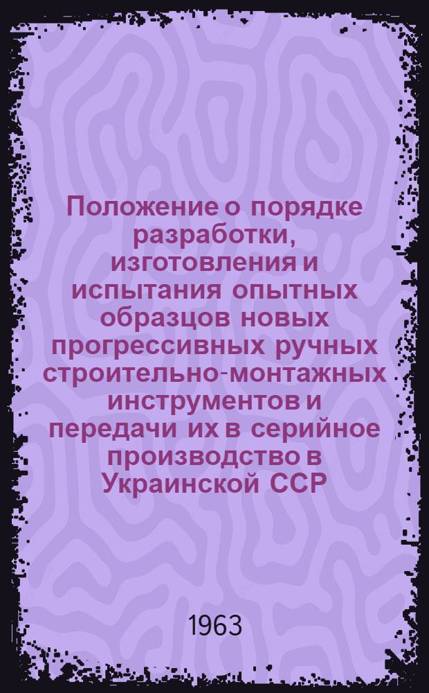 Положение о порядке разработки, изготовления и испытания опытных образцов новых прогрессивных ручных строительно-монтажных инструментов и передачи их в серийное производство в Украинской ССР : (РСН 111-63) : Утв. 3/IX 1963 г. : Срок введения с 1 окт. 1963 г.