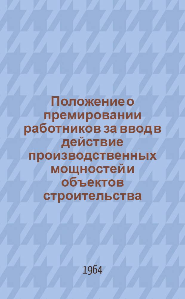 Положение о премировании работников за ввод в действие производственных мощностей и объектов строительства : Утв. 1/VII 1964 г.