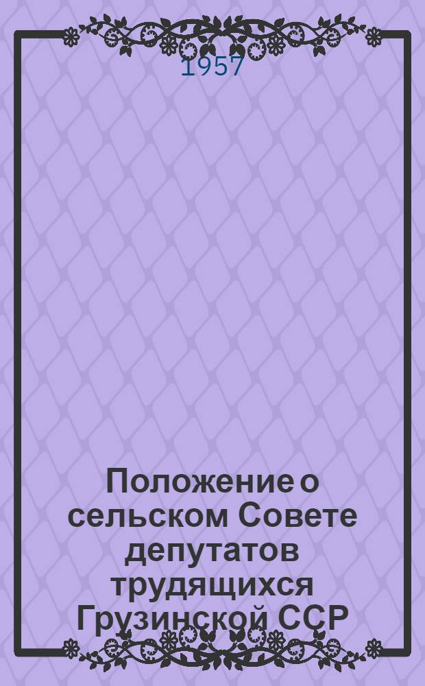 Положение о сельском Совете депутатов трудящихся Грузинской ССР : (Утв. Указом Президиума Верховного Совета Груз. ССР от 21 ноября 1957 г.)