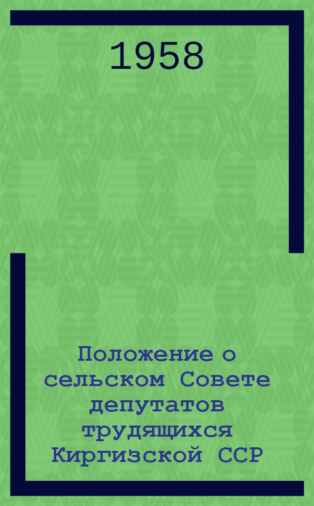 Положение о сельском Совете депутатов трудящихся Киргизской ССР : Утв. Указом Президиума Верховного Совета Кирг. ССР от 2 янв. 1958 г