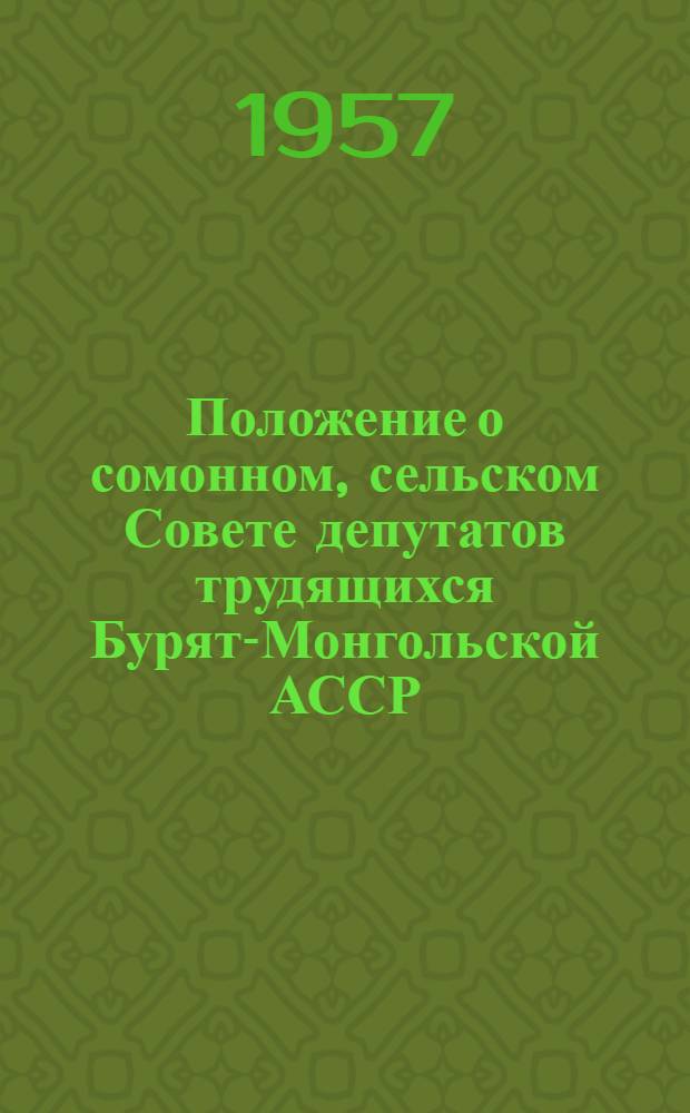 Положение о сомонном, сельском Совете депутатов трудящихся Бурят-Монгольской АССР : Утв. Указом Президиума Верховного Совета Бурят-Монгол. АССР 6 дек. 1957 г
