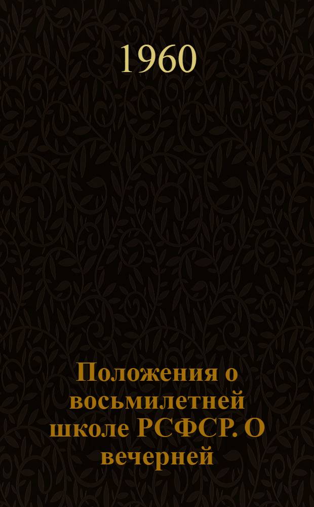 Положения о восьмилетней школе РСФСР. О вечерней (сменной) средней общеобразовательной школе РСФСР : [Утв. Советом Министров РСФСР 29/XII 1959 г.]. О средней общеобразовательной трудовой политехнической школе с производственным обучением РСФСР