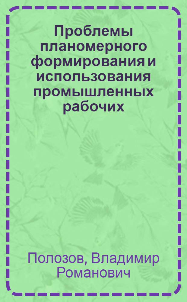 Проблемы планомерного формирования и использования промышленных рабочих : (Опыт соц.-экон. исследования в г. Ленинграде)