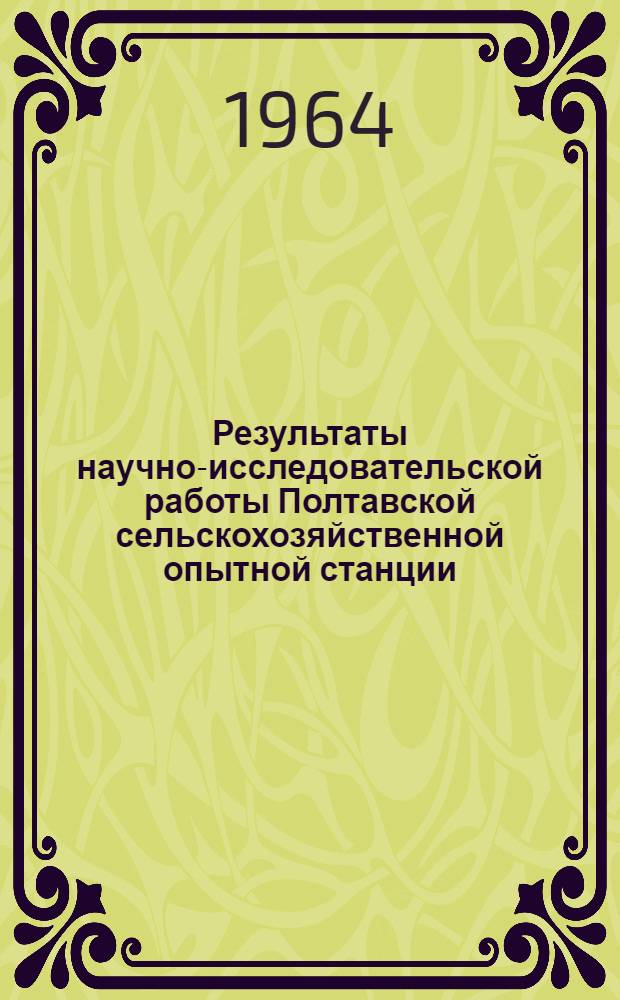 Результаты научно-исследовательской работы Полтавской сельскохозяйственной опытной станции : (Выводы, рекомендации, внедрение достижений науки и передового опыта) : К 80-летию станции. 1884-1964