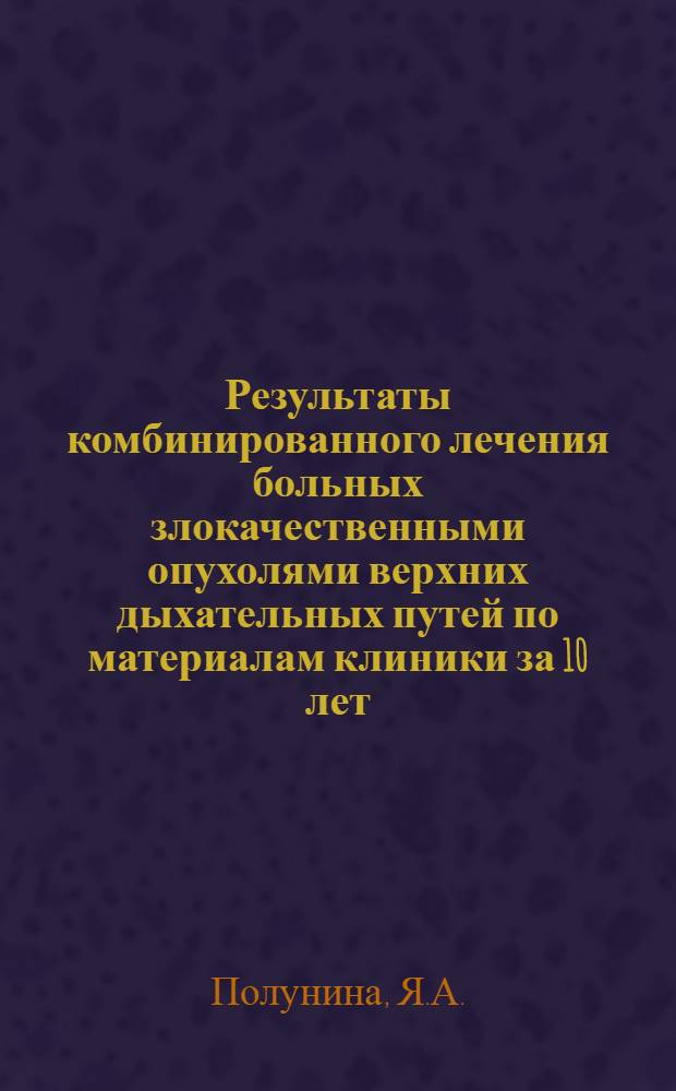 Результаты комбинированного лечения больных злокачественными опухолями верхних дыхательных путей по материалам клиники за 10 лет (1955-1964 гг.) : Автореферат дис. на соискание учен. степени канд. мед. наук