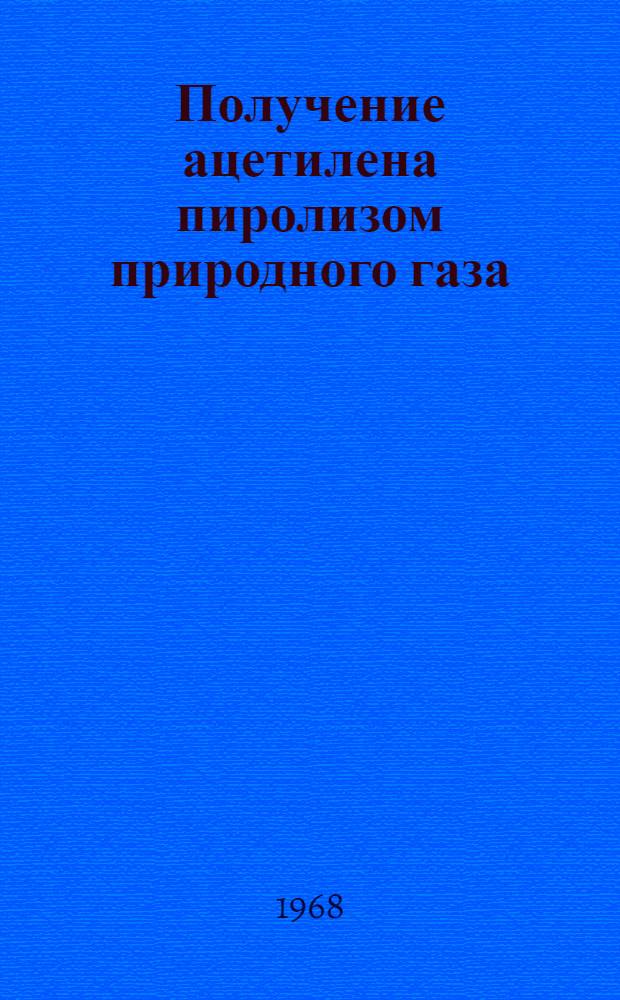 Получение ацетилена пиролизом природного газа : (Тезисы докладов) : Науч. конференция, посвящ. 100 летию основания ВХО им. Менделеева. 17-19 дек. 1968 г