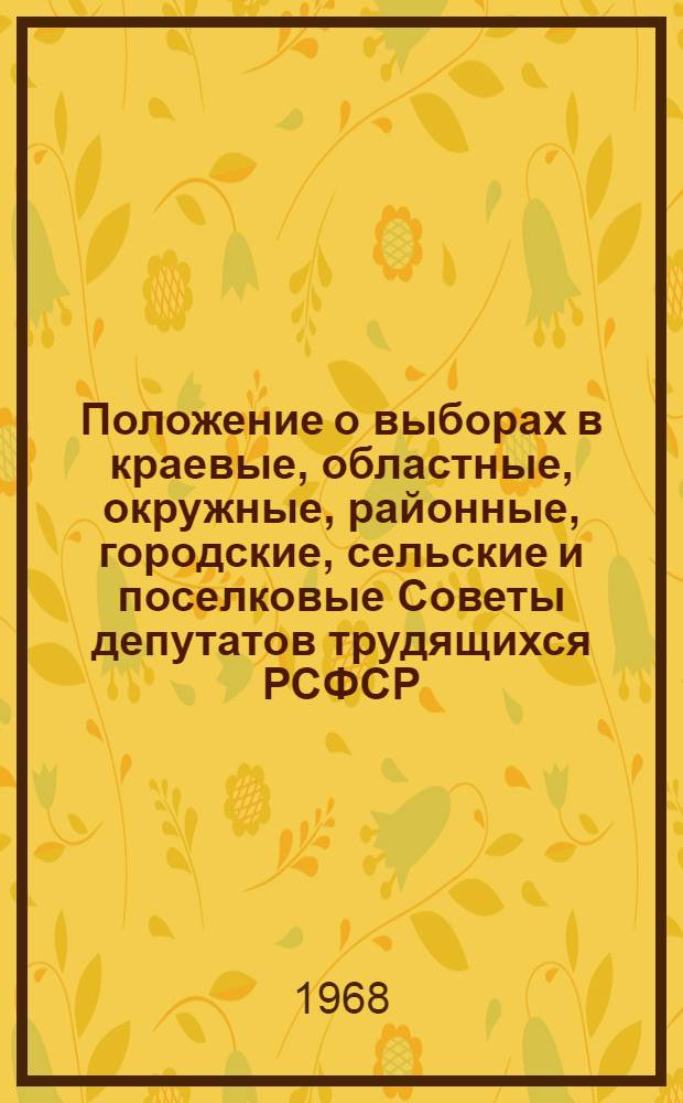 Положение о выборах в краевые, областные, окружные, районные, городские, сельские и поселковые Советы депутатов трудящихся РСФСР : Утв. Указом Президиума Верховного Совета РСФСР от 2 окт. 1950 г., с изм. и доп. от 1 дек. 1954 г., от 29 дек. 1958 г., от 28 марта 1961 г., от 9 янв. 1963 г. и от 27 окт. 1966 г